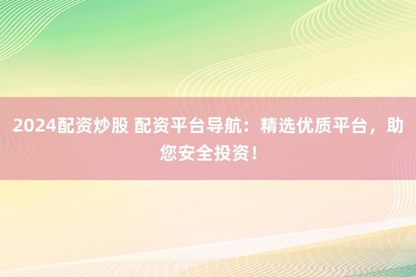 2024配資炒股 配資平臺導(dǎo)航：精選優(yōu)質(zhì)平臺，助您安全投資！