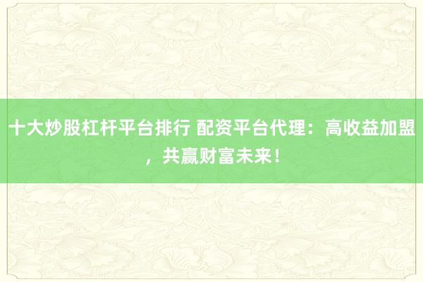 十大炒股杠桿平臺(tái)排行 配資平臺(tái)代理：高收益加盟，共贏財(cái)富未來(lái)！