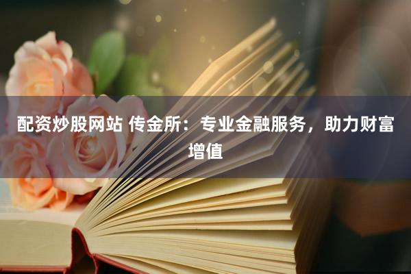 配資炒股網(wǎng)站 傳金所：專業(yè)金融服務(wù)，助力財富增值