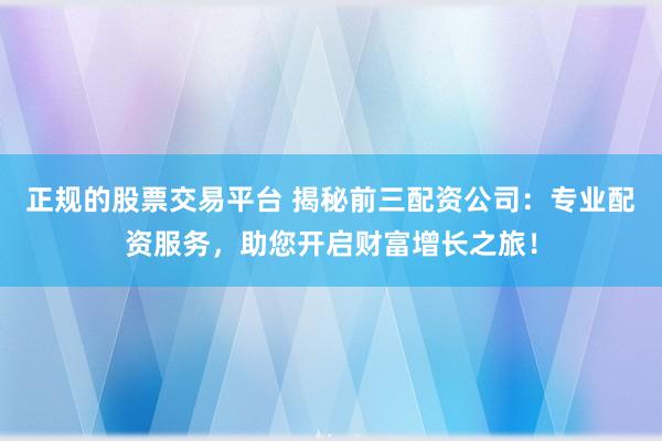 正規(guī)的股票交易平臺 揭秘前三配資公司：專業(yè)配資服務(wù)，助您開啟財富增長之旅！