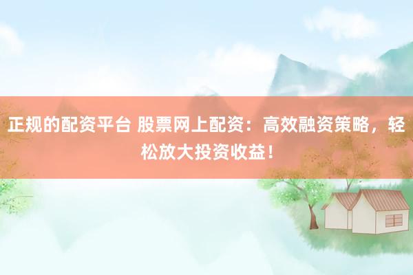 正規(guī)的配資平臺(tái) 股票網(wǎng)上配資：高效融資策略，輕松放大投資收益！