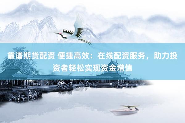 靠譜期貨配資 便捷高效：在線配資服務(wù)，助力投資者輕松實(shí)現(xiàn)資金增值