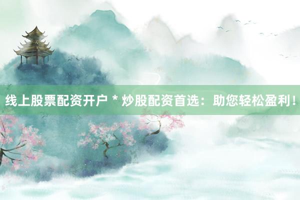 線上股票配資開戶 * 炒股配資首選：助您輕松盈利！