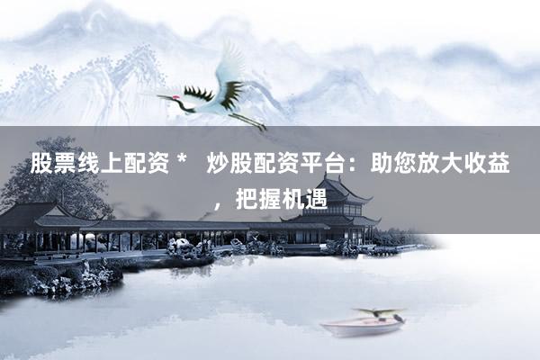 股票線上配資 *   炒股配資平臺(tái)：助您放大收益，把握機(jī)遇