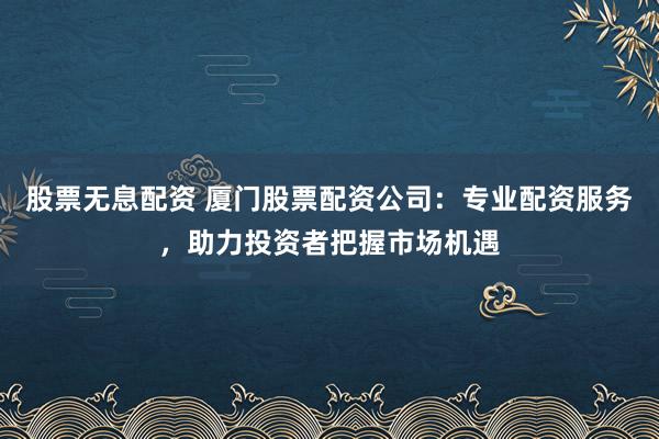 股票無息配資 廈門股票配資公司：專業(yè)配資服務(wù)，助力投資者把握市場機(jī)遇