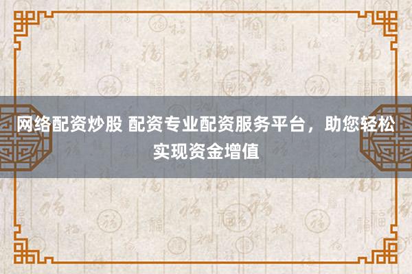 網(wǎng)絡配資炒股 配資專業(yè)配資服務平臺，助您輕松實現(xiàn)資金增值