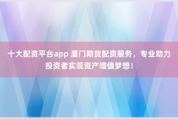 十大配資平臺app 廈門期貨配資服務(wù)，專業(yè)助力投資者實(shí)現(xiàn)資產(chǎn)增值夢想！