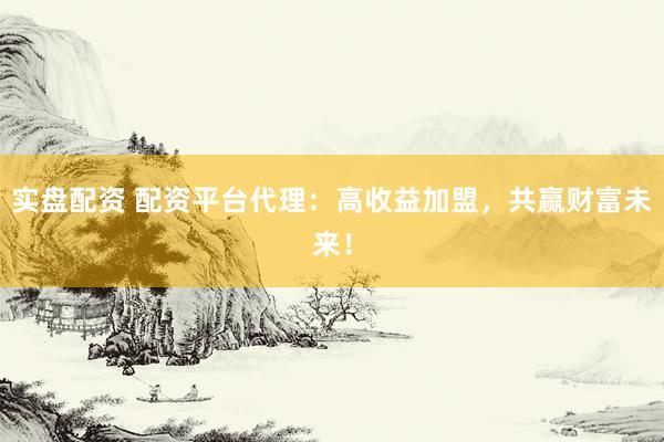 實(shí)盤配資 配資平臺代理：高收益加盟，共贏財(cái)富未來！