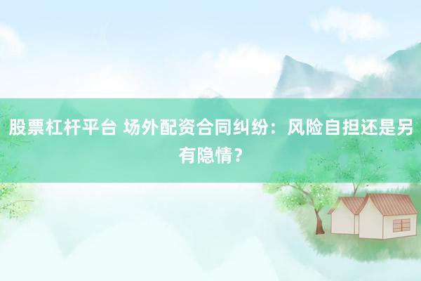 股票杠桿平臺 場外配資合同糾紛：風(fēng)險(xiǎn)自擔(dān)還是另有隱情？
