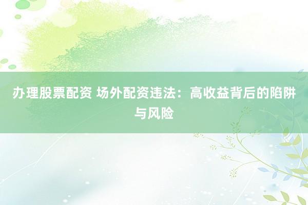 辦理股票配資 場外配資違法：高收益背后的陷阱與風(fēng)險