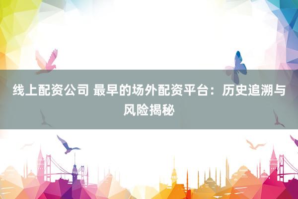 線上配資公司 最早的場(chǎng)外配資平臺(tái)：歷史追溯與風(fēng)險(xiǎn)揭秘