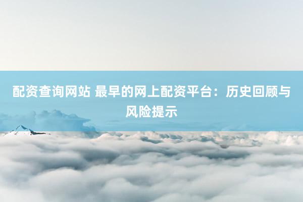 配資查詢網(wǎng)站 最早的網(wǎng)上配資平臺(tái)：歷史回顧與風(fēng)險(xiǎn)提示