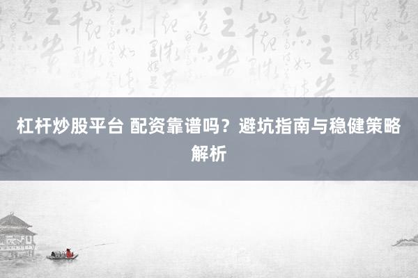 杠桿炒股平臺 配資靠譜嗎？避坑指南與穩(wěn)健策略解析