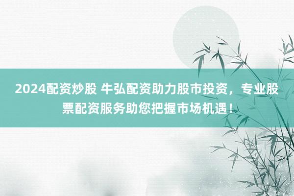 2024配資炒股 牛弘配資助力股市投資，專業(yè)股票配資服務(wù)助您把握市場機遇！