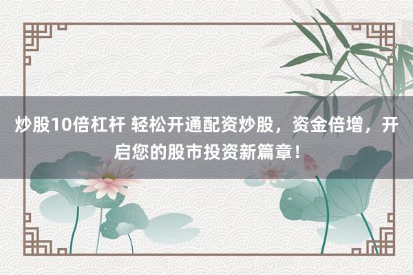 炒股10倍杠桿 輕松開通配資炒股，資金倍增，開啟您的股市投資新篇章！