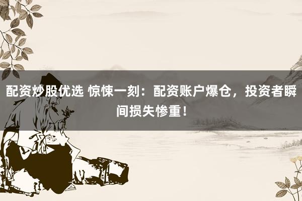 配資炒股優(yōu)選 驚悚一刻：配資賬戶爆倉，投資者瞬間損失慘重！