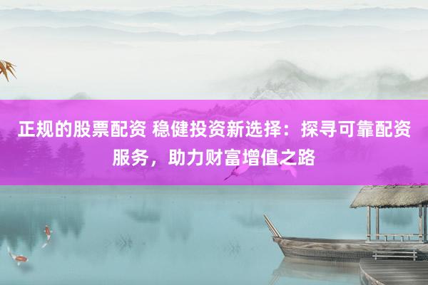 正規(guī)的股票配資 穩(wěn)健投資新選擇：探尋可靠配資服務(wù)，助力財(cái)富增值之路