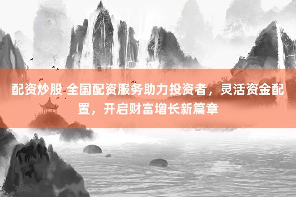 配資炒股 全國配資服務(wù)助力投資者，靈活資金配置，開啟財(cái)富增長新篇章