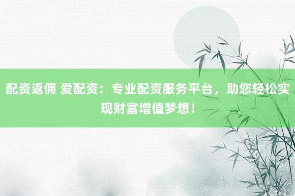 配資返傭 愛配資：專業(yè)配資服務(wù)平臺，助您輕松實現(xiàn)財富增值夢想！
