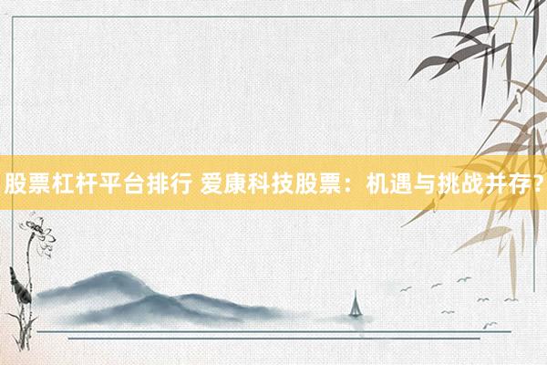 股票杠桿平臺(tái)排行 愛康科技股票：機(jī)遇與挑戰(zhàn)并存？