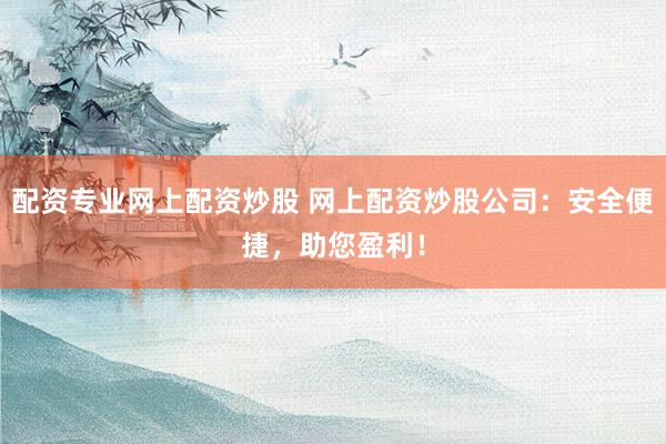 配資專業(yè)網(wǎng)上配資炒股 網(wǎng)上配資炒股公司：安全便捷，助您盈利！