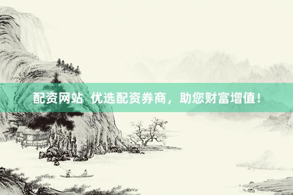 配資網(wǎng)站  優(yōu)選配資券商，助您財(cái)富增值！