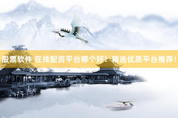 股票軟件 在線配資平臺哪個好？精選優(yōu)質(zhì)平臺推薦！