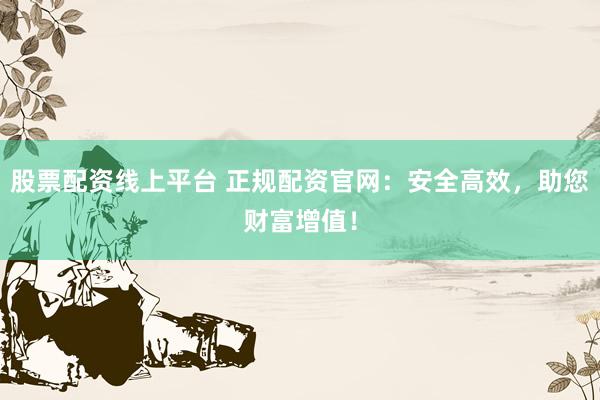 股票配資線上平臺(tái) 正規(guī)配資官網(wǎng)：安全高效，助您財(cái)富增值！