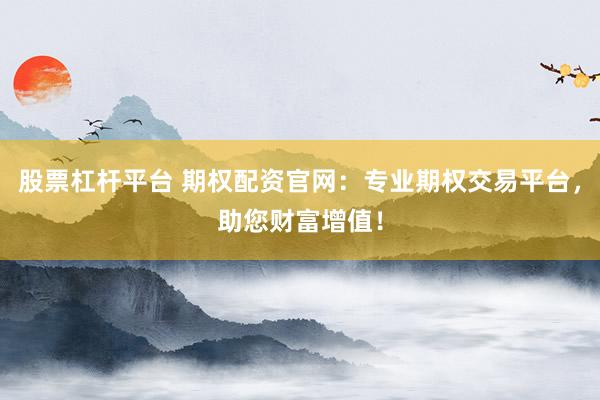 股票杠桿平臺 期權(quán)配資官網(wǎng)：專業(yè)期權(quán)交易平臺，助您財(cái)富增值！