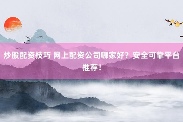 炒股配資技巧 網(wǎng)上配資公司哪家好？安全可靠平臺(tái)推薦！