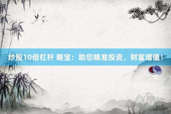 炒股10倍杠桿 略寶：助您精準(zhǔn)投資，財(cái)富增值！