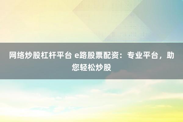 網(wǎng)絡(luò)炒股杠桿平臺(tái) e路股票配資：專業(yè)平臺(tái)，助您輕松炒股