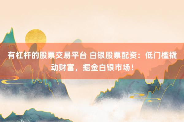 有杠桿的股票交易平臺 白銀股票配資：低門檻撬動財富，掘金白銀市場！