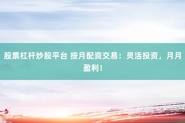 股票杠桿炒股平臺(tái) 按月配資交易：靈活投資，月月盈利！