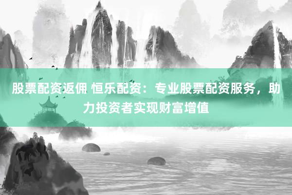 股票配資返傭 恒樂配資：專業(yè)股票配資服務(wù)，助力投資者實現(xiàn)財富增值