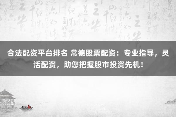 合法配資平臺(tái)排名 常德股票配資：專業(yè)指導(dǎo)，靈活配資，助您把握股市投資先機(jī)！