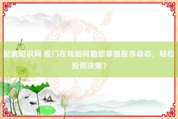 配資知識(shí)網(wǎng) 股門(mén)在線(xiàn)如何助您掌握股市動(dòng)態(tài)，輕松投資決策？