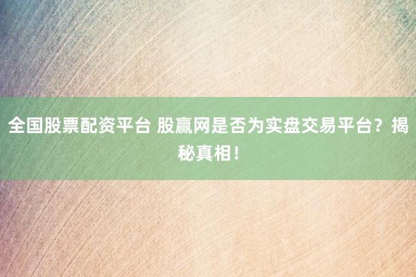 全國股票配資平臺 股贏網(wǎng)是否為實(shí)盤交易平臺？揭秘真相！