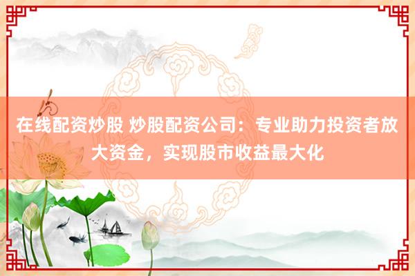 在線配資炒股 炒股配資公司：專業(yè)助力投資者放大資金，實(shí)現(xiàn)股市收益最大化