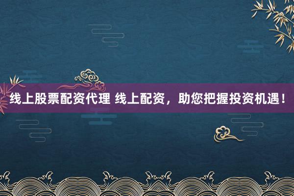 線上股票配資代理 線上配資，助您把握投資機遇！