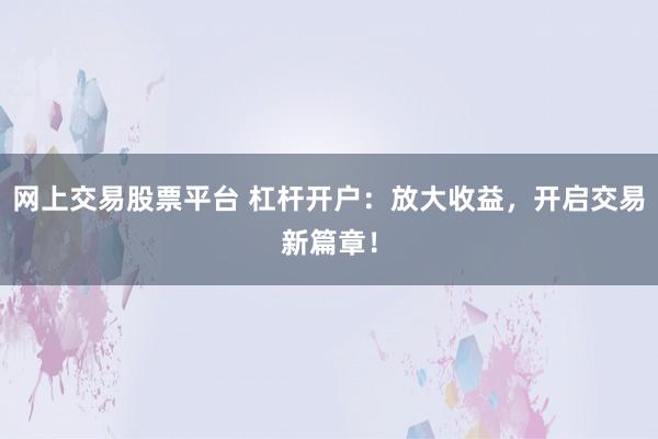 網(wǎng)上交易股票平臺 杠桿開戶：放大收益，開啟交易新篇章！