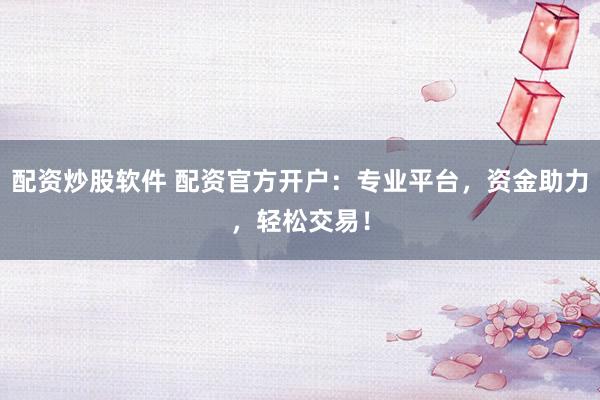配資炒股軟件 配資官方開戶：專業(yè)平臺(tái)，資金助力，輕松交易！