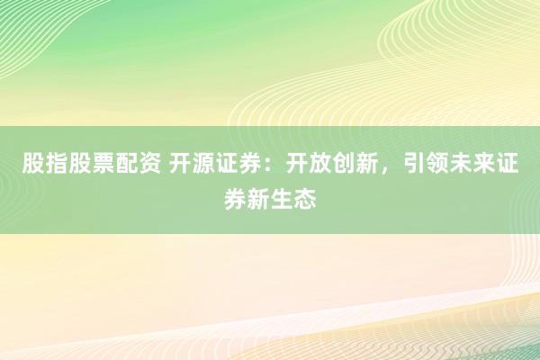 股指股票配資 開源證券：開放創(chuàng)新，引領(lǐng)未來證券新生態(tài)