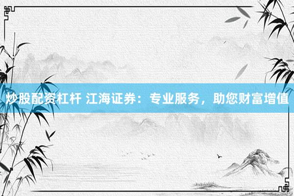 炒股配資杠桿 江海證券：專業(yè)服務，助您財富增值