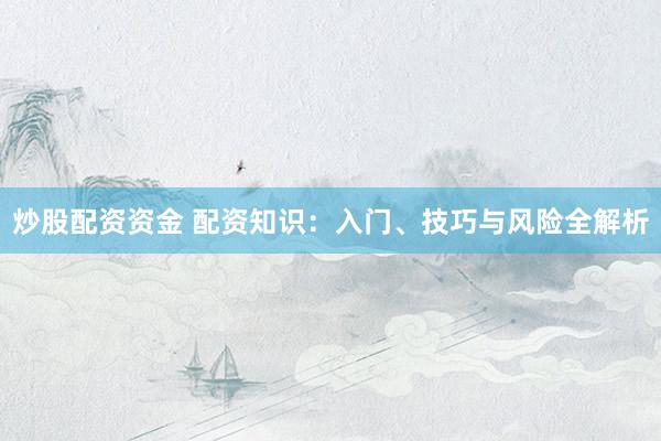 炒股配資資金 配資知識(shí)：入門、技巧與風(fēng)險(xiǎn)全解析