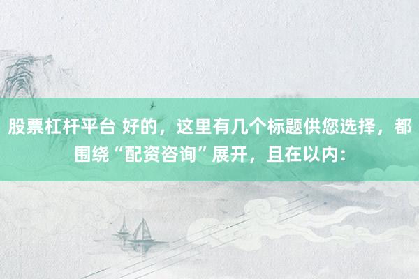 股票杠桿平臺 好的，這里有幾個(gè)標(biāo)題供您選擇，都圍繞“配資咨詢”展開，且在以內(nèi)：