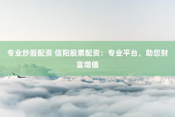 專(zhuān)業(yè)炒股配資 信陽(yáng)股票配資：專(zhuān)業(yè)平臺(tái)，助您財(cái)富增值