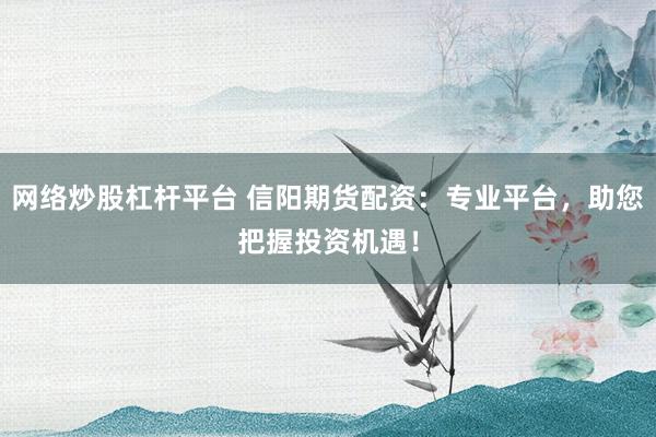 網(wǎng)絡(luò)炒股杠桿平臺(tái) 信陽(yáng)期貨配資：專業(yè)平臺(tái)，助您把握投資機(jī)遇！