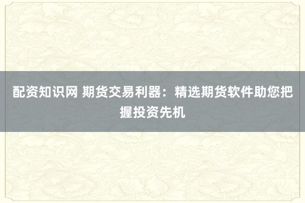 配資知識(shí)網(wǎng) 期貨交易利器：精選期貨軟件助您把握投資先機(jī)