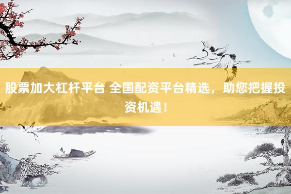 股票加大杠桿平臺(tái) 全國配資平臺(tái)精選，助您把握投資機(jī)遇！